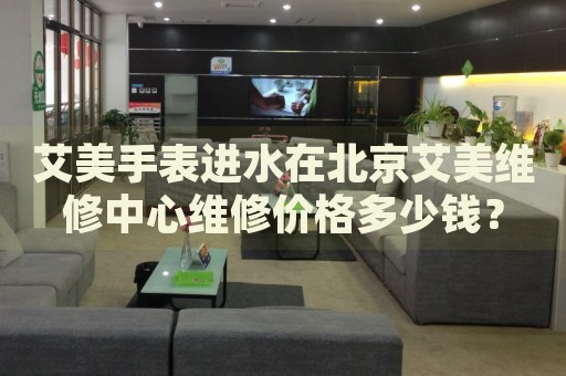 艾美手表進(jìn)水在北京艾美維修中心維修價(jià)格多少錢(qián)？