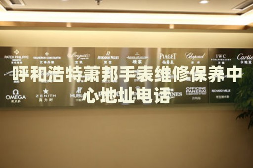 呼和浩特蕭邦手表維修保養(yǎng)中心地址電話