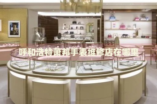 呼和浩特蕭邦手表維修店在哪里