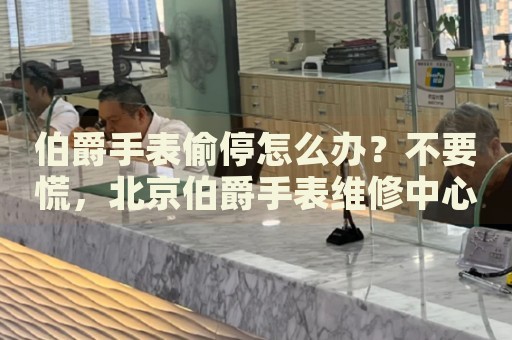 伯爵手表偷停怎么辦？不要慌，北京伯爵手表維修中心來(lái)幫忙
