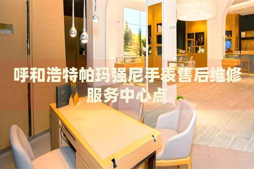 呼和浩特帕瑪強(qiáng)尼手表售后維修服務(wù)中心點(diǎn)