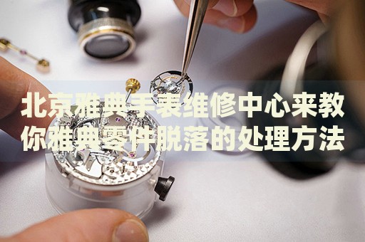 北京雅典手表維修中心來教你雅典零件脫落的處理方法都有哪些？