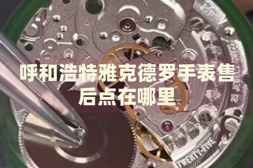 呼和浩特雅克德羅手表售后點(diǎn)在哪里