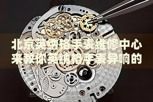 北京英納格手表維修中心來教你英納格手表異響的處理方法都有哪些？