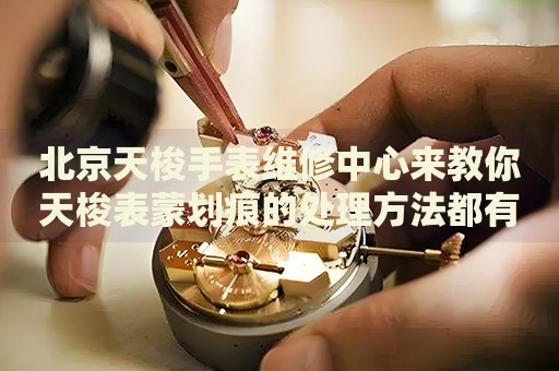 北京天梭手表維修中心來教你天梭表蒙劃痕的處理方法都有哪些？