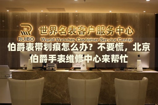 伯爵表帶劃痕怎么辦？不要慌，北京伯爵手表維修中心來幫忙