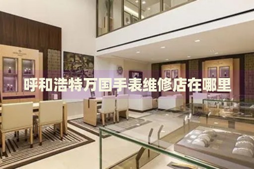 呼和浩特萬(wàn)國(guó)手表維修店在哪里