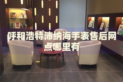 呼和浩特沛納海手表售后網(wǎng)點(diǎn)哪里有