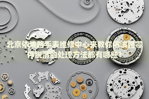 北京依波路手表維修中心來教你依波路零件脫落的處理方法都有哪些？