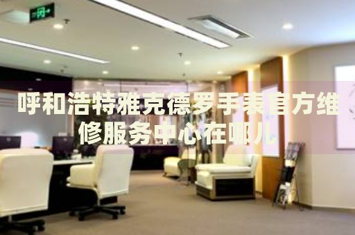 呼和浩特雅克德羅手表官方維修服務(wù)中心在哪兒