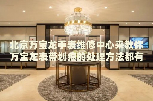 北京萬寶龍手表維修中心來教你萬寶龍表帶劃痕的處理方法都有哪些？