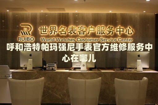 呼和浩特帕瑪強(qiáng)尼手表官方維修服務(wù)中心在哪兒