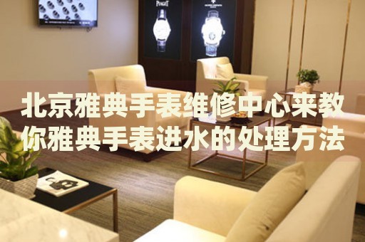 北京雅典手表維修中心來教你雅典手表進(jìn)水的處理方法都有哪些？