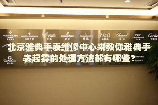 北京雅典手表維修中心來教你雅典手表起霧的處理方法都有哪些？