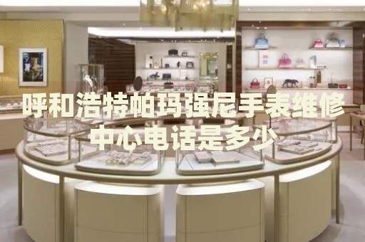 呼和浩特帕瑪強(qiáng)尼手表維修中心電話是多少