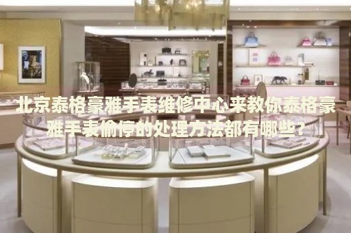 北京泰格豪雅手表維修中心來教你泰格豪雅手表偷停的處理方法都有哪些？