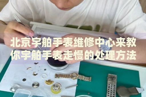 北京宇舶手表維修中心來教你宇舶手表走慢的處理方法都有哪些？