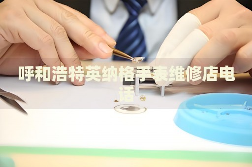 呼和浩特英納格手表維修店電話