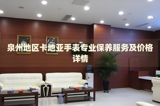 泉州地區(qū)卡地亞手表專業(yè)保養(yǎng)服務(wù)及價格詳情