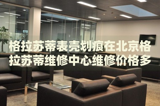 格拉蘇蒂表殼劃痕在北京格拉蘇蒂維修中心維修價格多少錢？