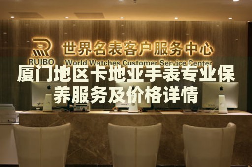 廈門地區(qū)卡地亞手表專業(yè)保養(yǎng)服務(wù)及價格詳情