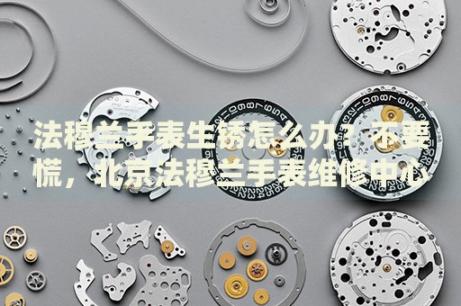 法穆蘭手表生銹怎么辦？不要慌，北京法穆蘭手表維修中心來幫忙