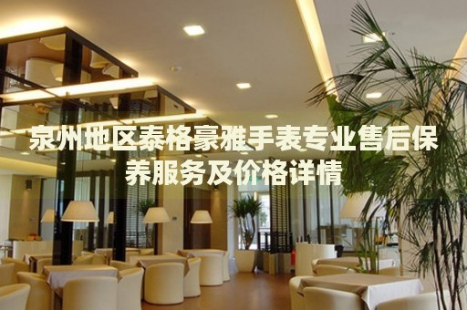 泉州地區(qū)泰格豪雅手表專業(yè)售后保養(yǎng)服務及價格詳情