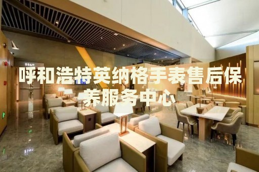 呼和浩特英納格手表售后保養(yǎng)服務(wù)中心