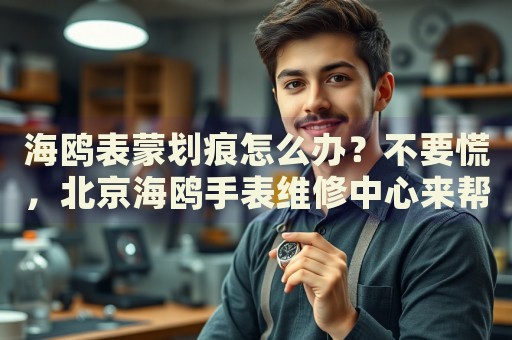 海鷗表蒙劃痕怎么辦？不要慌，北京海鷗手表維修中心來幫忙