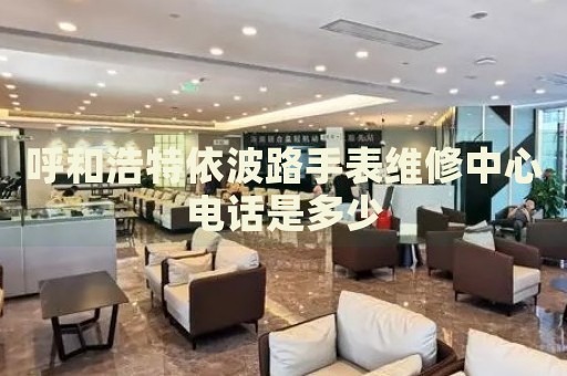 呼和浩特依波路手表維修中心電話是多少