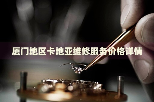 廈門地區(qū)卡地亞維修服務價格詳情