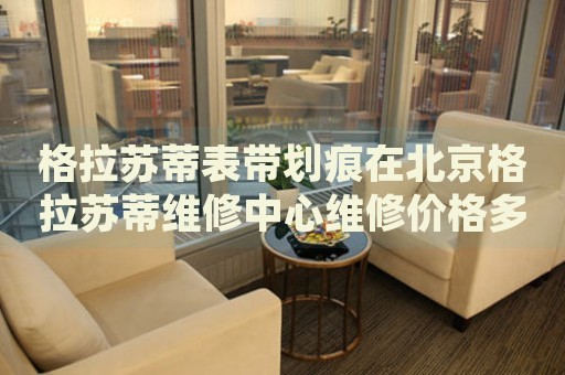 格拉蘇蒂表帶劃痕在北京格拉蘇蒂維修中心維修價(jià)格多少錢？