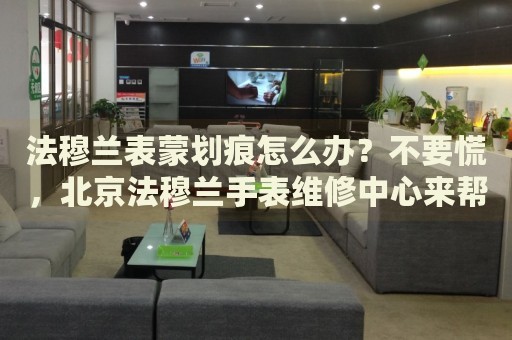 法穆蘭表蒙劃痕怎么辦？不要慌，北京法穆蘭手表維修中心來幫忙