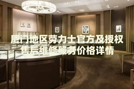 廈門地區(qū)勞力士官方及授權(quán)售后維修服務價格詳情
