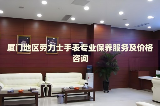 廈門地區(qū)勞力士手表專業(yè)保養(yǎng)服務及價格咨詢