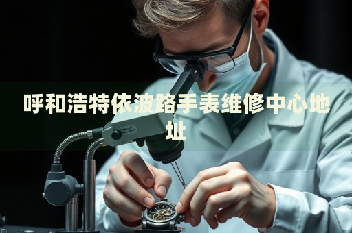 呼和浩特依波路手表維修中心地址