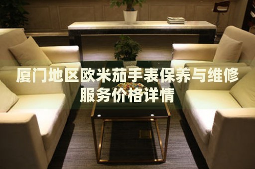 廈門地區(qū)歐米茄手表保養(yǎng)與維修服務價格詳情