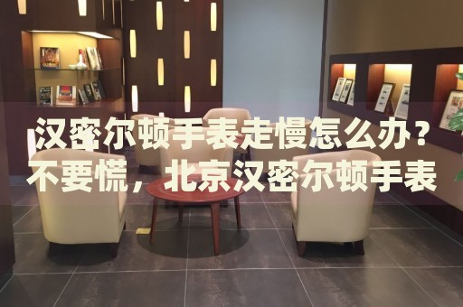 漢密爾頓手表走慢怎么辦？不要慌，北京漢密爾頓手表維修中心來幫忙