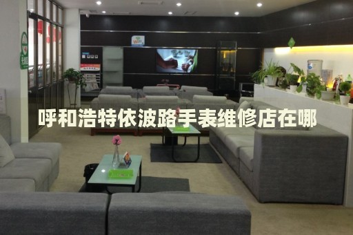 呼和浩特依波路手表維修店在哪
