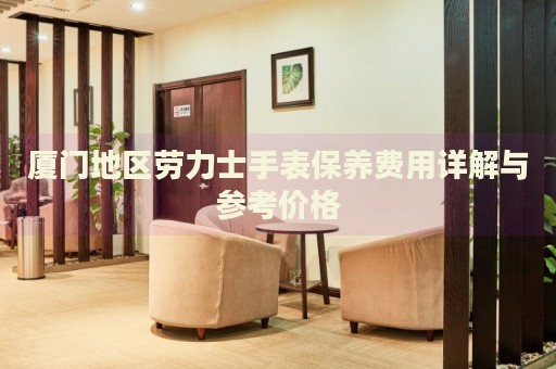廈門地區(qū)勞力士手表保養(yǎng)費用詳解與參考價格