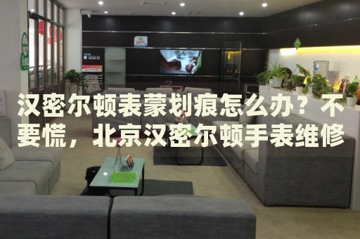 漢密爾頓表蒙劃痕怎么辦？不要慌，北京漢密爾頓手表維修中心來幫忙