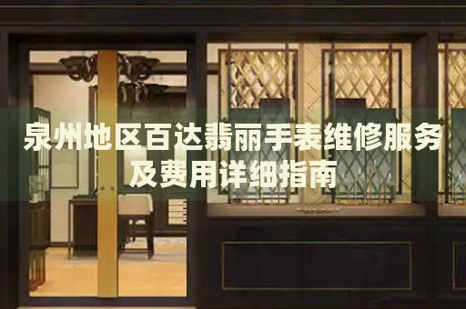 泉州地區(qū)百達(dá)翡麗手表維修服務(wù)及費(fèi)用詳細(xì)指南