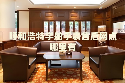 呼和浩特宇舶手表售后網(wǎng)點(diǎn)哪里有