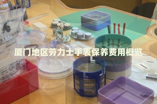 廈門地區(qū)勞力士手表保養(yǎng)費(fèi)用概覽