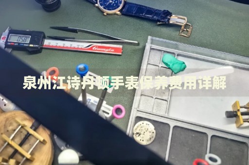 泉州江詩丹頓手表保養(yǎng)費(fèi)用詳解
