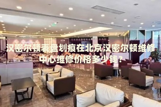 漢密爾頓表盤劃痕在北京漢密爾頓維修中心維修價(jià)格多少錢？