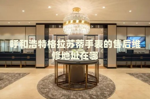 呼和浩特格拉蘇蒂手表的售后維修地址在哪