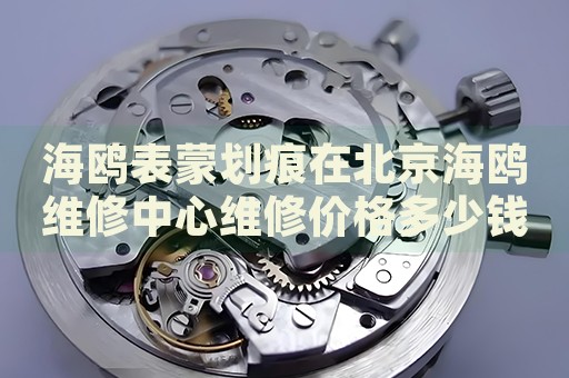 海鷗表蒙劃痕在北京海鷗維修中心維修價(jià)格多少錢？