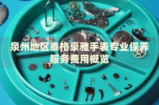 泉州地區(qū)泰格豪雅手表專業(yè)保養(yǎng)服務(wù)費用概覽