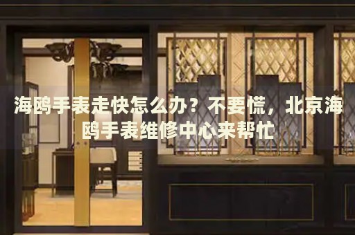 海鷗手表走快怎么辦？不要慌，北京海鷗手表維修中心來幫忙